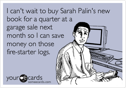 I can't wait to buy Sarah Palin's new book for a quarter at a
garage sale next
month so I can save
money on those
fire-starter logs.