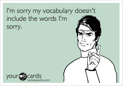 I'm sorry my vocabulary doesn't include the words I'm
sorry.
