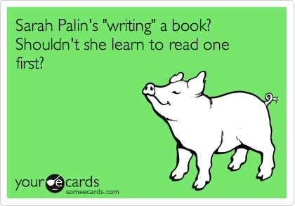 Sarah Palin's "writing" a book?  Shouldn't she learn to read one first?