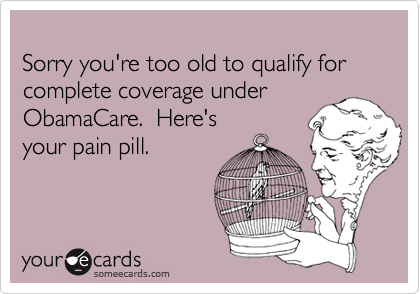 
Sorry you're too old to qualify for complete coverage under ObamaCare.  Here's 
your pain pill.