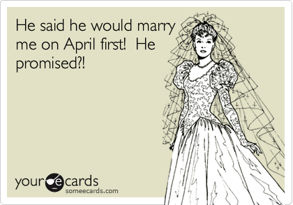 He said he would marryme on April first!  Hepromised?!