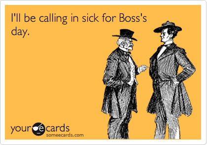 I'll be calling in sick for Boss's
day.