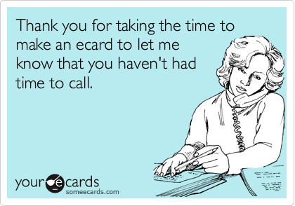 Thank you for taking the time to
make an ecard to let me
know that you haven't had
time to call. 