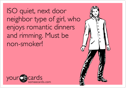 ISO quiet, next doorneighbor type of girl, whoenjoys romantic dinnersand rimming. Must benon-smoker!