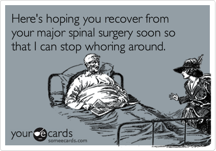 Here's hoping you recover from your major spinal surgery soon so that I can stop whoring around.
