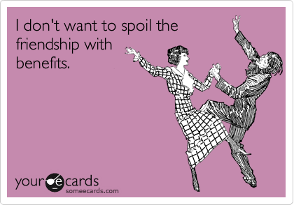 I don't want to spoil the
friendship with
benefits.