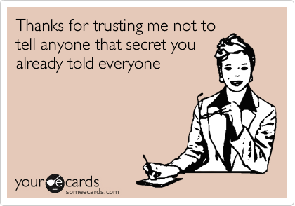 Thanks for trusting me not to
tell anyone that secret you
already told everyone