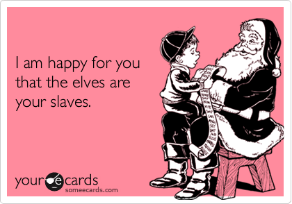 

I am happy for you 
that the elves are 
your slaves.