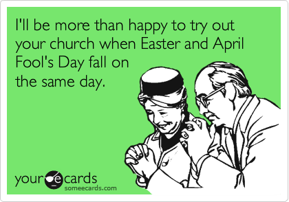 I'll be more than happy to try out your church when Easter and April Fool's Day fall on
the same day.