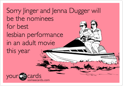 Sorry Jinger and Jenna Dugger will be the nominees
for best 
lesbian performance
in an adult movie
this year