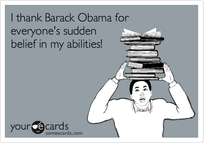 I thank Barack Obama for everyone's sudden
belief in my abilities!