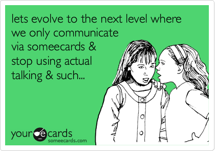 lets evolve to the next level where we only communicate
via someecards &
stop using actual
talking & such...
