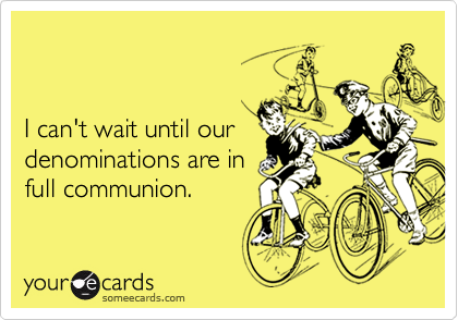 


I can't wait until our
denominations are in
full communion.