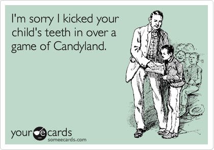 I'm sorry I kicked your 
child's teeth in over a
game of Candyland.
