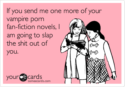 If you send me one more of your vampire porn
fan-fiction novels, I
am going to slap
the shit out of
you.