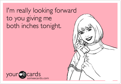 I'm really looking forward
to you giving me
both inches tonight.