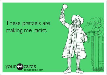 

These pretzels are
making me racist.