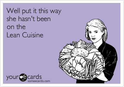 Well put it this way  
she hasn't been 
on the 
Lean Cuisine