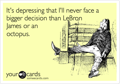 It's depressing that I'll never face a bigger decision than LeBron
James or an
octopus.