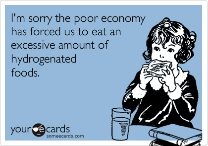 I'm sorry the poor economyhas forced us to eat anexcessive amount ofhydrogenatedfoods.
