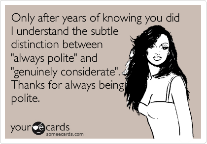 Only after years of knowing you did I understand the subtle
distinction between
"always polite" and
"genuinely considerate".
Thanks for always being
polite.