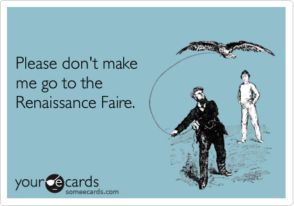 

Please don't make 
me go to the 
Renaissance Faire.