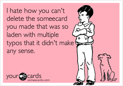 I hate how you can'tdelete the someecardyou made that was soladen with multipletypos that it didn't makeany sense.