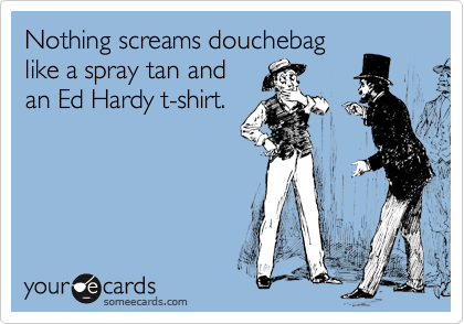 Nothing screams douchebag
like a spray tan and
an Ed Hardy t-shirt.