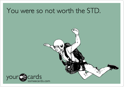 You were so not worth the STD.