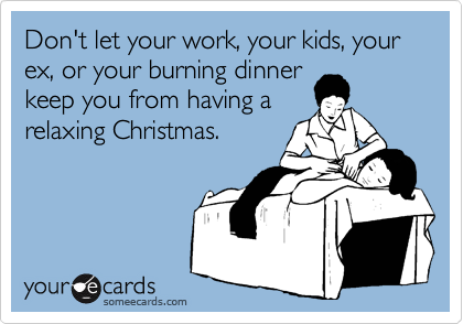 Don't let your work, your kids, your ex, or your burning dinner
keep you from having a
relaxing Christmas.