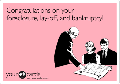 Congratulations on your foreclosure, lay-off, and bankruptcy!