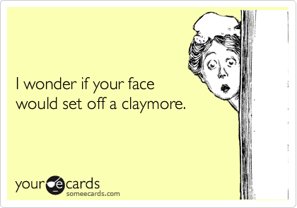 


I wonder if your face
would set off a claymore.