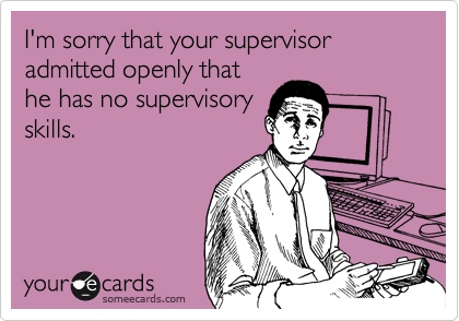 I'm sorry that your supervisor admitted openly thathe has no supervisoryskills.