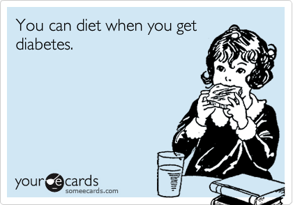 You can diet when you get
diabetes.