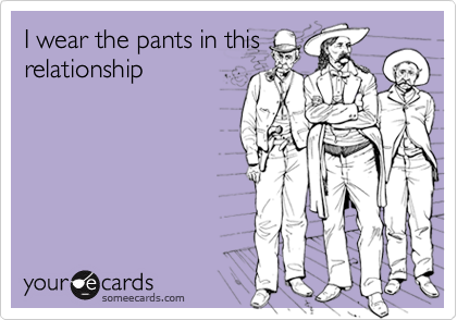 I wear the pants in this
relationship