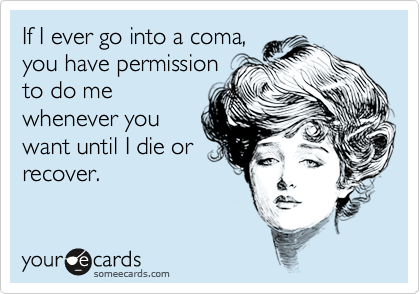 If I ever go into a coma,
you have permission
to do me
whenever you
want until I die or
recover.