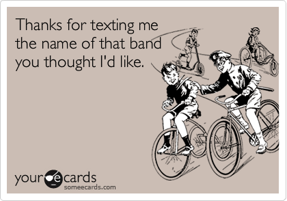 Thanks for texting me
the name of that band
you thought I'd like.