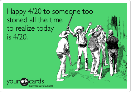 Happy 4/20 to someone too stoned all the time
to realize today
is 4/20.