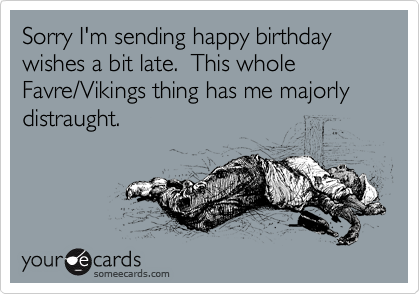 Sorry I'm sending happy birthday wishes a bit late.  This whole Favre/Vikings thing has me majorly distraught.