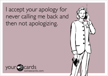 I accept your apology for
never calling me back and
then not apologizing.