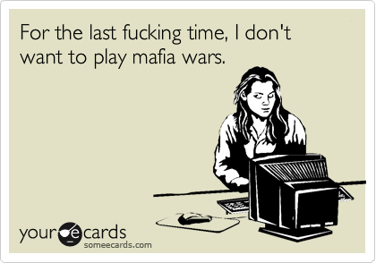 For the last fucking time, I don't want to play mafia wars.