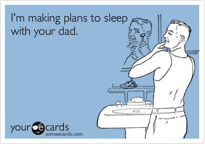 I'm making plans to sleepwith your dad.