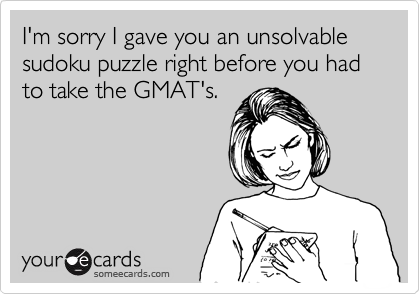 I'm sorry I gave you an unsolvable sudoku puzzle right before you had to take the GMAT's.