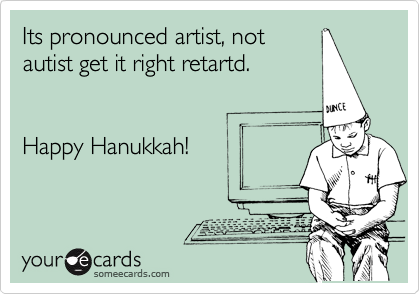 Its pronounced artist, not
autist get it right retartd.


Happy Hanukkah!
