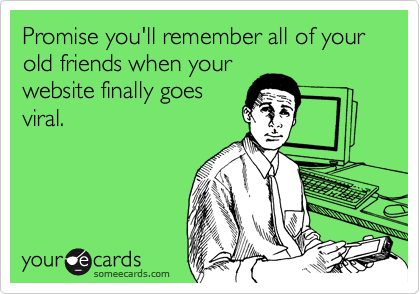 Promise you'll remember all of your old friends when yourwebsite finally goesviral.