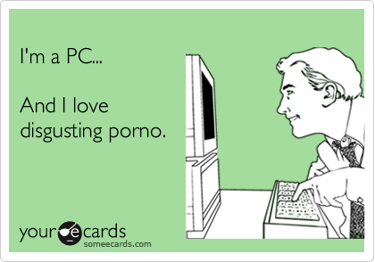 
I'm a PC...

And I love
disgusting porno.