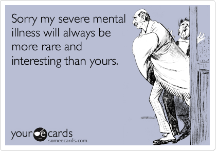Sorry my severe mentalillness will always bemore rare andinteresting than yours.