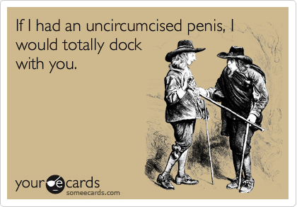 If I had an uncircumcised penis, I would totally dock
with you.
