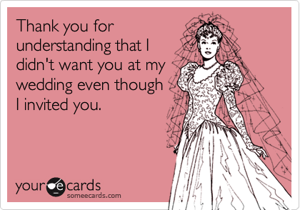Thank you for
understanding that I
didn't want you at my
wedding even though
I invited you.