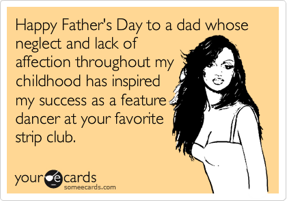 Happy Father's Day to a dad whose neglect and lack of
affection throughout my
childhood has inspired
my success as a feature
dancer at your favorite
strip club.